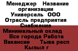 Менеджер › Название организации ­ Универсаль, ООО › Отрасль предприятия ­ Снабжение › Минимальный оклад ­ 1 - Все города Работа » Вакансии   . Тыва респ.,Кызыл г.